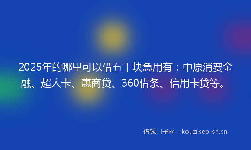 2025年的哪里可以借五干块急用有：中原消费金融、超人卡、惠商贷、360借条、信用卡贷等。