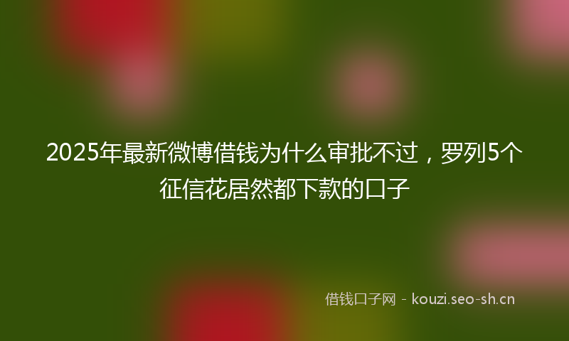 2025年最新微博借钱为什么审批不过，罗列5个征信花居然都下款的口子