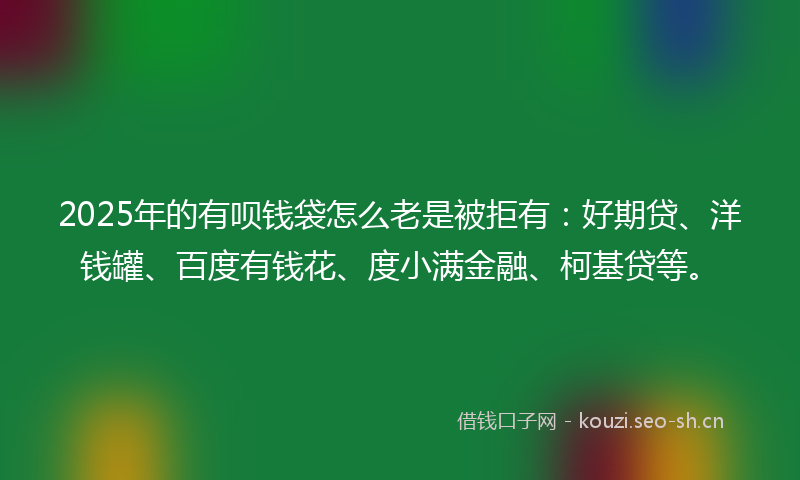 2025年的有呗钱袋怎么老是被拒有：好期贷、洋钱罐、百度有钱花、度小满金融、柯基贷等。