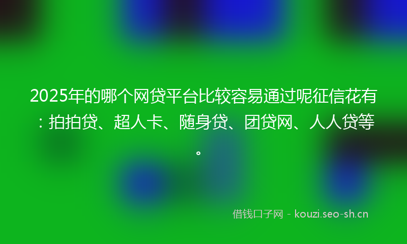 2025年的哪个网贷平台比较容易通过呢征信花有:拍拍贷、超人卡、随身贷、团贷网、人人贷等。