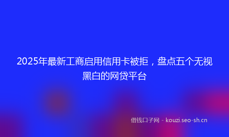 2025年最新工商启用信用卡被拒，盘点五个无视黑白的网贷平台
