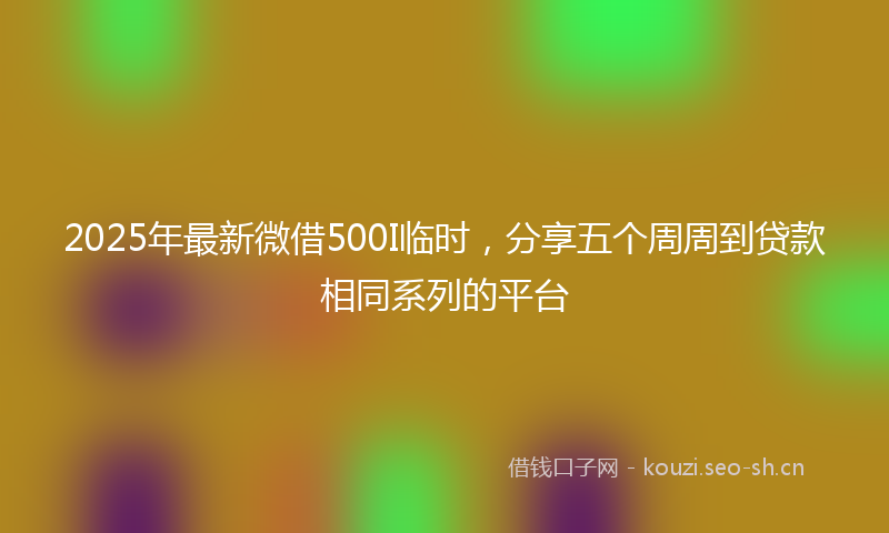 2025年最新微借500I临时，分享五个周周到贷款相同系列的平台