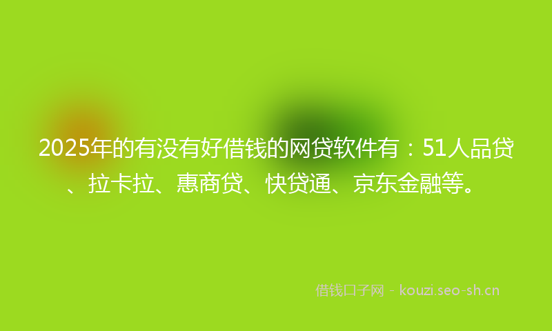 2025年的有没有好借钱的网贷软件有：51人品贷、拉卡拉、惠商贷、快贷通、京东金融等。