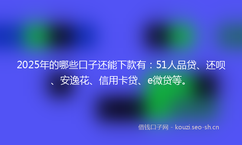 2025年的哪些口子还能下款有：51人品贷、还呗、安逸花、信用卡贷、e微贷等。