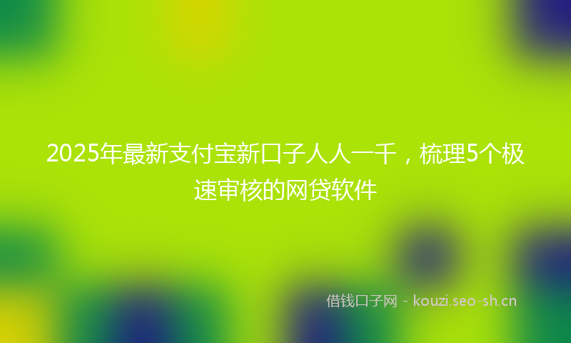 2025年最新支付宝新口子人人一千，梳理5个极速审核的网贷软件