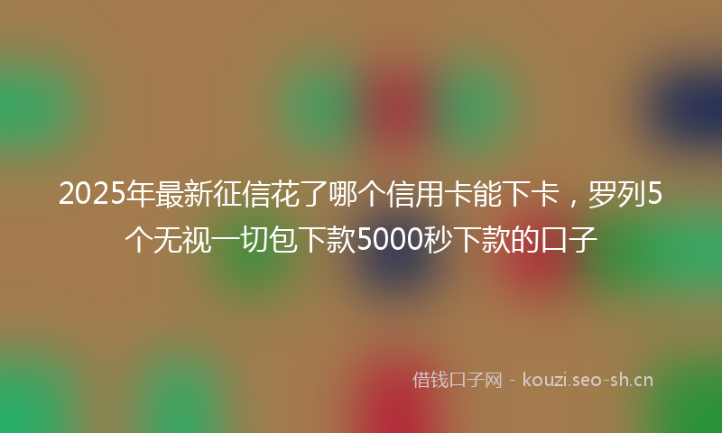 2025年最新征信花了哪个信用卡能下卡，罗列5个无视一切包下款5000秒下款的口子