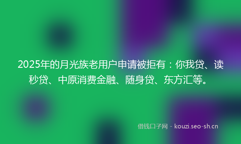 2025年的月光族老用户申请被拒有：你我贷、读秒贷、中原消费金融、随身贷、东方汇等。