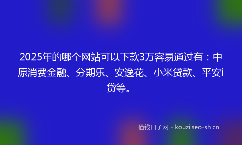 2025年的哪个网站可以下款3万容易通过有：中原消费金融、分期乐、安逸花、小米贷款、平安i贷等。