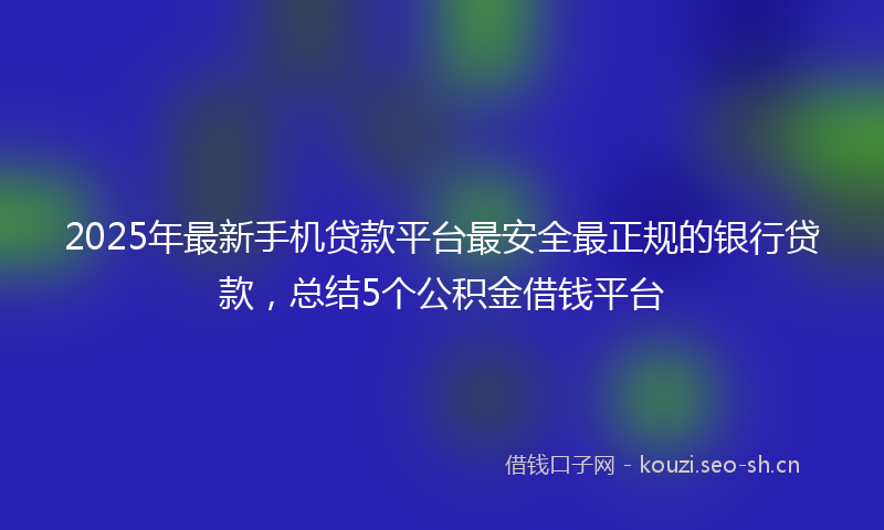2025年最新手机贷款平台最安全最正规的银行贷款，总结5个公积金借钱平台