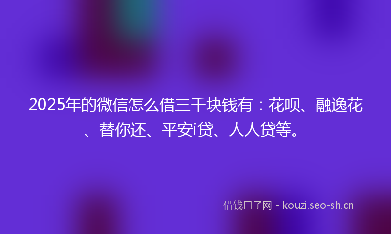2025年的微信怎么借三千块钱有：花呗、融逸花、替你还、平安i贷、人人贷等。