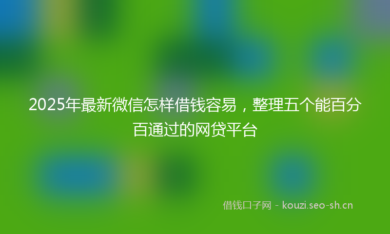 2025年最新微信怎样借钱容易，整理五个能百分百通过的网贷平台