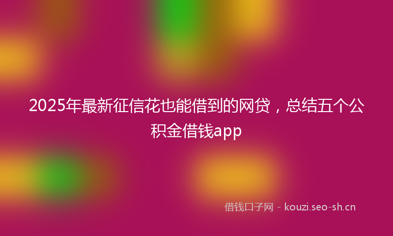 2025年最新征信花也能借到的网贷，总结五个公积金借钱app