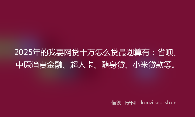2025年的我要网贷十万怎么贷最划算有：省呗、中原消费金融、超人卡、随身贷、小米贷款等。