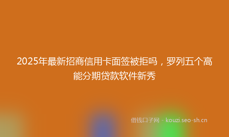 2025年最新招商信用卡面签被拒吗，罗列五个高能分期贷款软件新秀