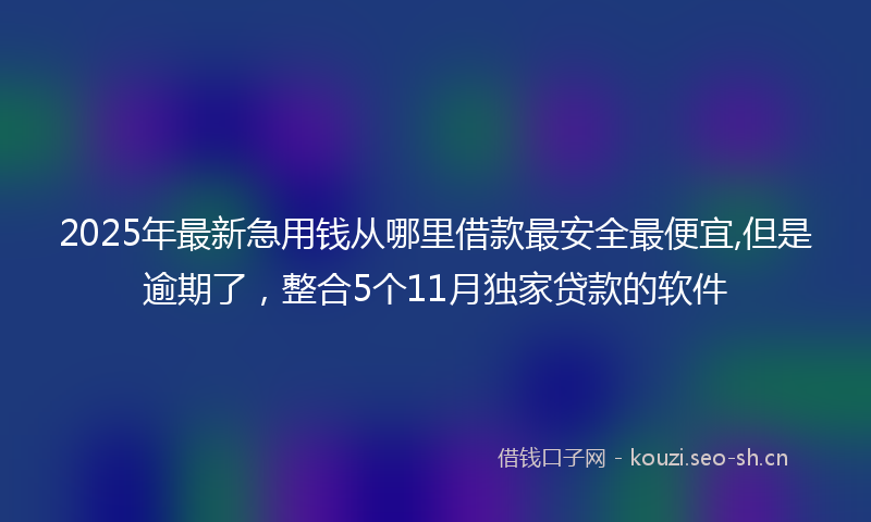 2025年最新急用钱从哪里借款最安全最便宜,但是逾期了，整合5个11月独家贷款的软件