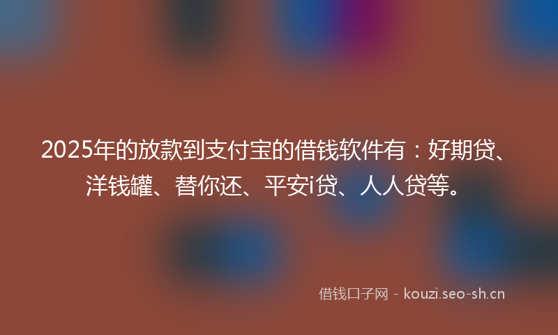 2025年的放款到支付宝的借钱软件有：好期贷、洋钱罐、替你还、平安i贷、人人贷等。