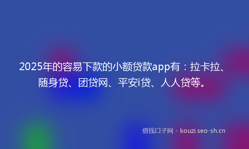 2025年的容易下款的小额贷款app有：拉卡拉、随身贷、团贷网、平安i贷、人人贷等。