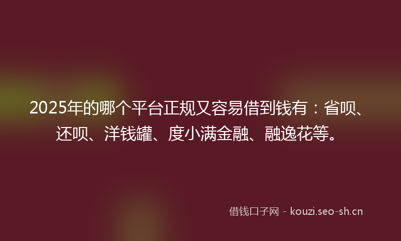 2025年的哪个平台正规又容易借到钱有：省呗、还呗、洋钱罐、度小满金融、融逸花等。
