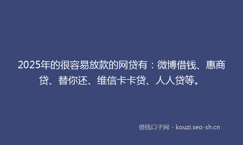 2025年的很容易放款的网贷有：微博借钱、惠商贷、替你还、维信卡卡贷、人人贷等。