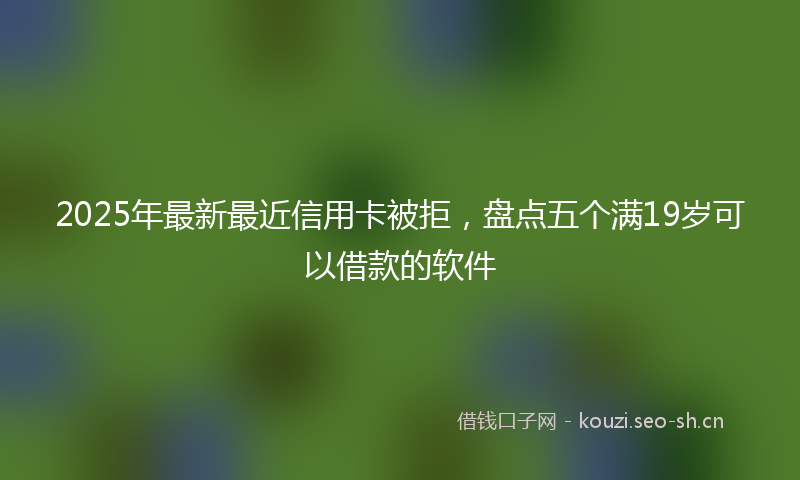 2025年最新最近信用卡被拒，盘点五个满19岁可以借款的软件