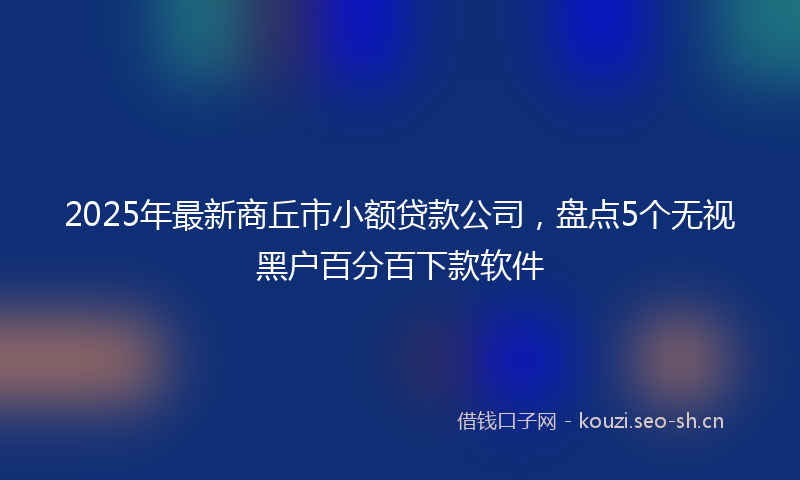 2025年最新商丘市小额贷款公司，盘点5个无视黑户百分百下款软件