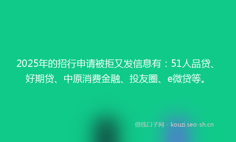 2025年的招行申请被拒又发信息有：51人品贷、好期贷、中原消费金融、投友圈、e微贷等。