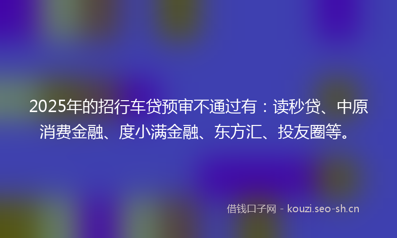 2025年的招行车贷预审不通过有：读秒贷、中原消费金融、度小满金融、东方汇、投友圈等。