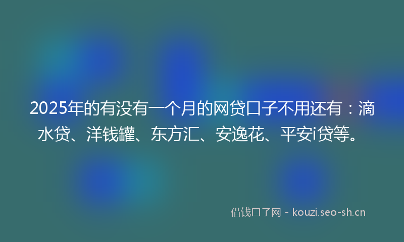 2025年的有没有一个月的网贷口子不用还有：滴水贷、洋钱罐、东方汇、安逸花、平安i贷等。
