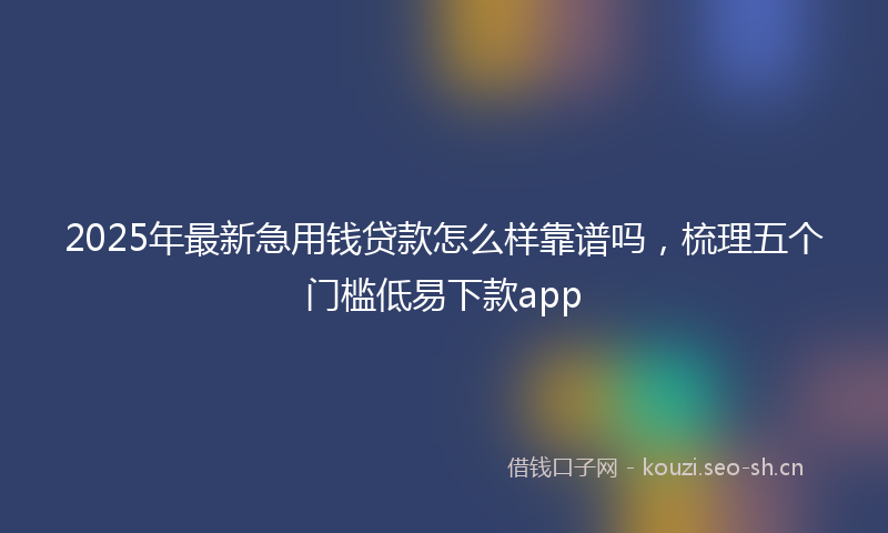 2025年最新急用钱贷款怎么样靠谱吗，梳理五个门槛低易下款app
