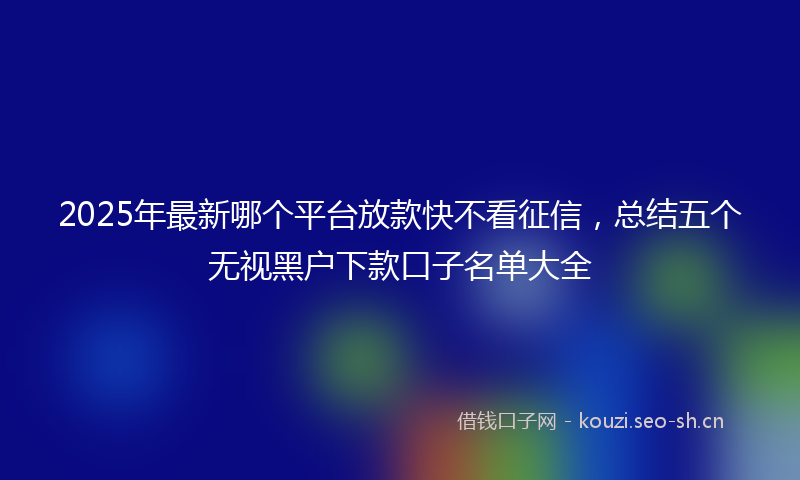 2025年最新哪个平台放款快不看征信，总结五个无视黑户下款口子名单大全