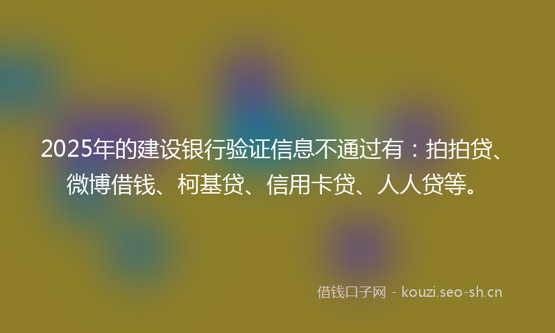 2025年的建设银行验证信息不通过有：拍拍贷、微博借钱、柯基贷、信用卡贷、人人贷等。
