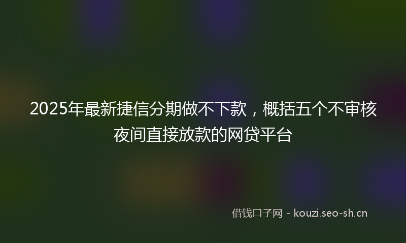 2025年最新捷信分期做不下款，概括五个不审核夜间直接放款的网贷平台