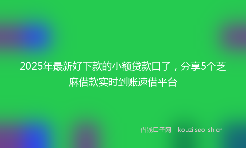 2025年最新好下款的小额贷款口子，分享5个芝麻借款实时到账速借平台