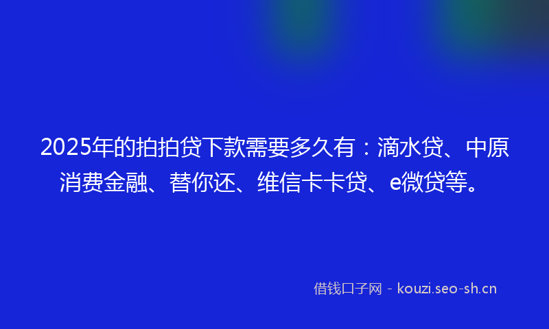 2025年的拍拍贷下款需要多久有：滴水贷、中原消费金融、替你还、维信卡卡贷、e微贷等。