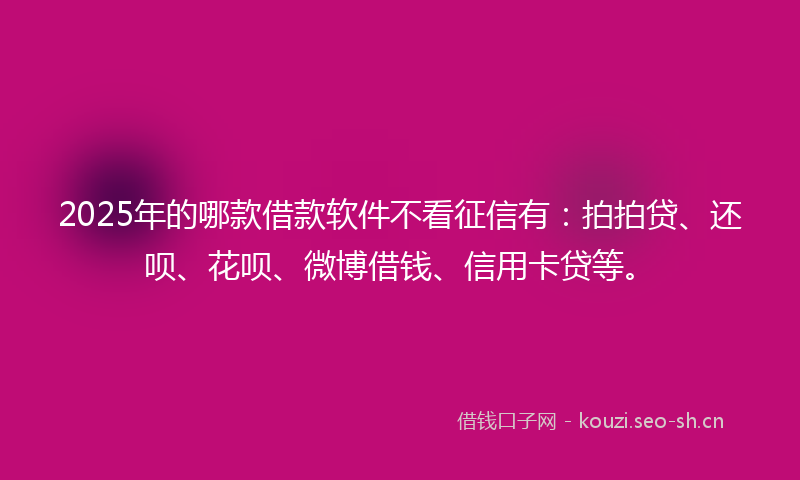 2025年的哪款借款软件不看征信有：拍拍贷、还呗、花呗、微博借钱、信用卡贷等。