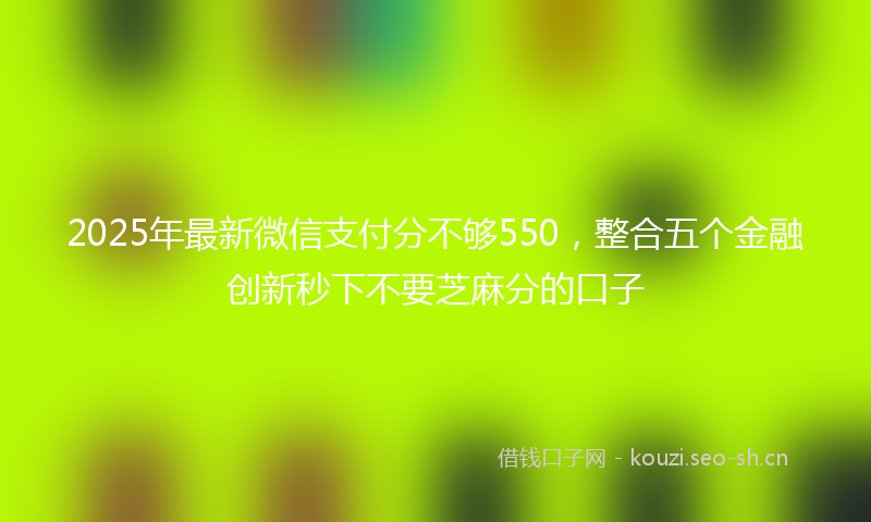 2025年最新微信支付分不够550，整合五个金融创新秒下不要芝麻分的口子