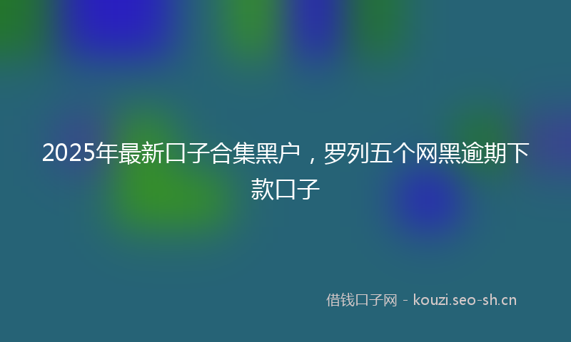 2025年最新口子合集黑户，罗列五个网黑逾期下款口子