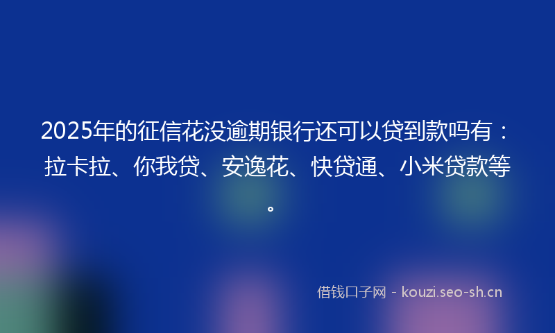 2025年的征信花没逾期银行还可以贷到款吗有:拉卡拉、你我贷、安逸花、快贷通、小米贷款等。