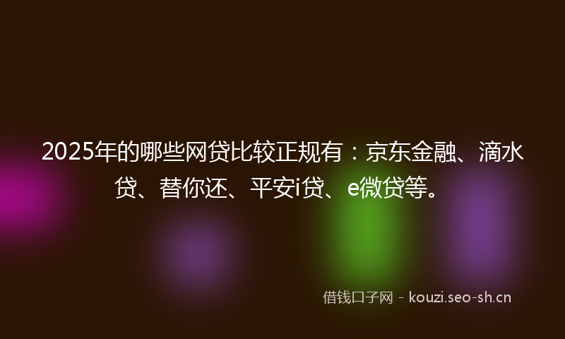 2025年的哪些网贷比较正规有:京东金融、滴水贷、替你还、平安i贷、e微贷等。