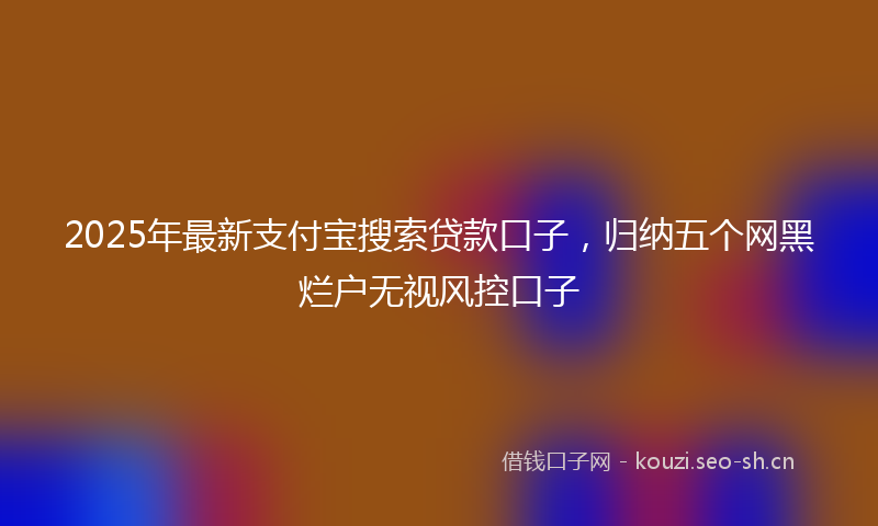 2025年最新支付宝搜索贷款口子，归纳五个网黑烂户无视风控口子