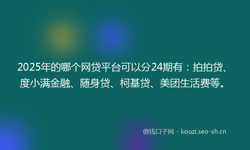 2025年的哪个网贷平台可以分24期有：拍拍贷、度小满金融、随身贷、柯基贷、美团生活费等。