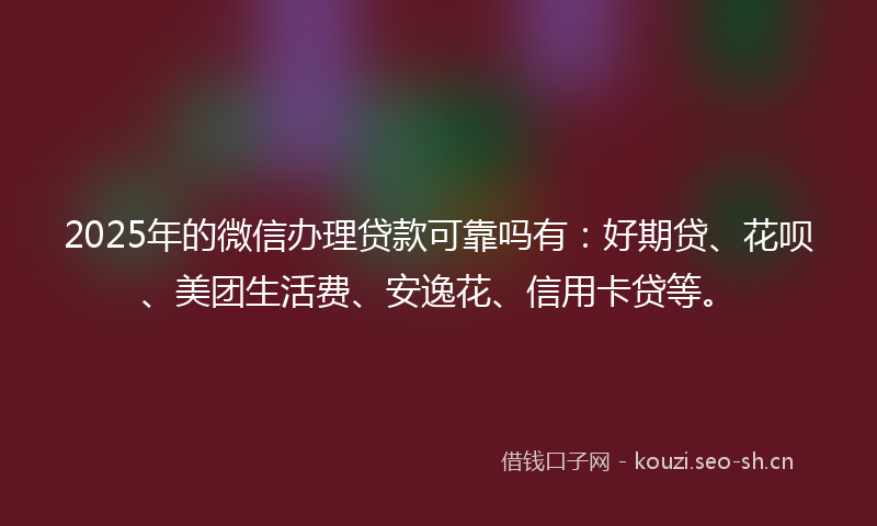2025年的微信办理贷款可靠吗有：好期贷、花呗、美团生活费、安逸花、信用卡贷等。