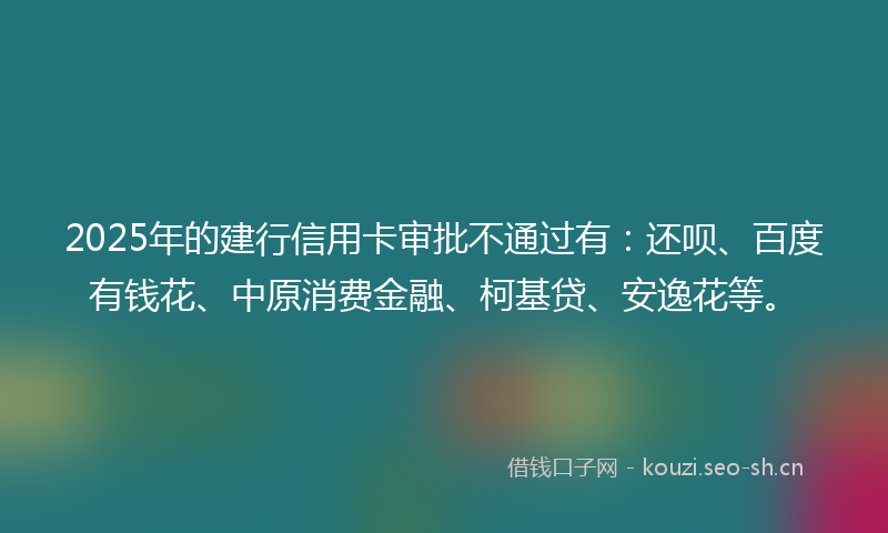 2025年的建行信用卡审批不通过有：还呗、百度有钱花、中原消费金融、柯基贷、安逸花等。