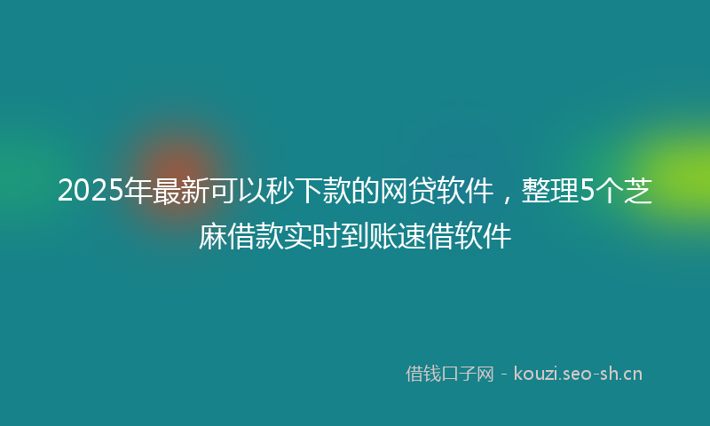 2025年最新可以秒下款的网贷软件，整理5个芝麻借款实时到账速借软件