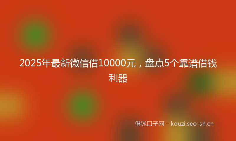 2025年最新微信借10000元，盘点5个靠谱借钱利器