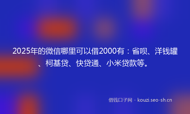 2025年的微信哪里可以借2000有：省呗、洋钱罐、柯基贷、快贷通、小米贷款等。