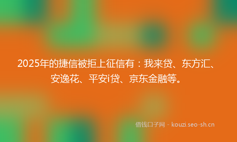 2025年的捷信被拒上征信有：我来贷、东方汇、安逸花、平安i贷、京东金融等。