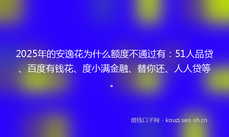 2025年的安逸花为什么额度不通过有：51人品贷、百度有钱花、度小满金融、替你还、人人贷等。