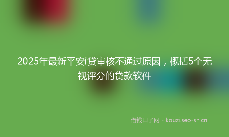 2025年最新平安i贷审核不通过原因,概括5个无视评分的贷款软件