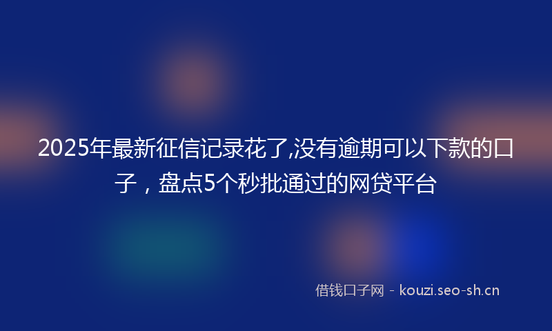 2025年最新征信记录花了,没有逾期可以下款的口子，盘点5个秒批通过的网贷平台